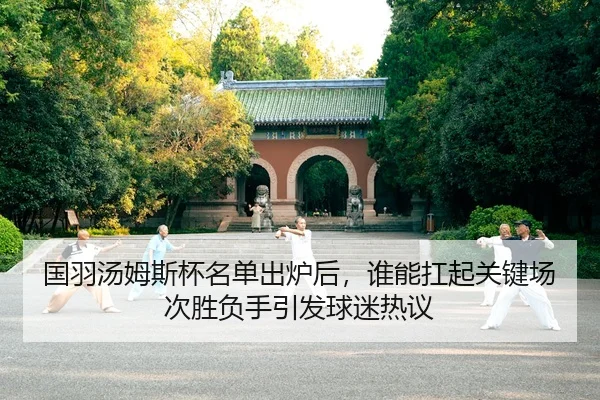 国羽汤姆斯杯名单出炉后，谁能扛起关键场次胜负手引发球迷热议